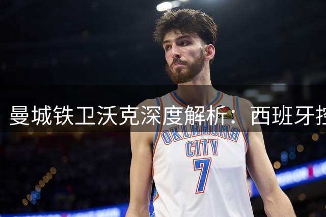 曼城铁卫沃克深度解析：西班牙控球哲学将主宰世界杯决赛